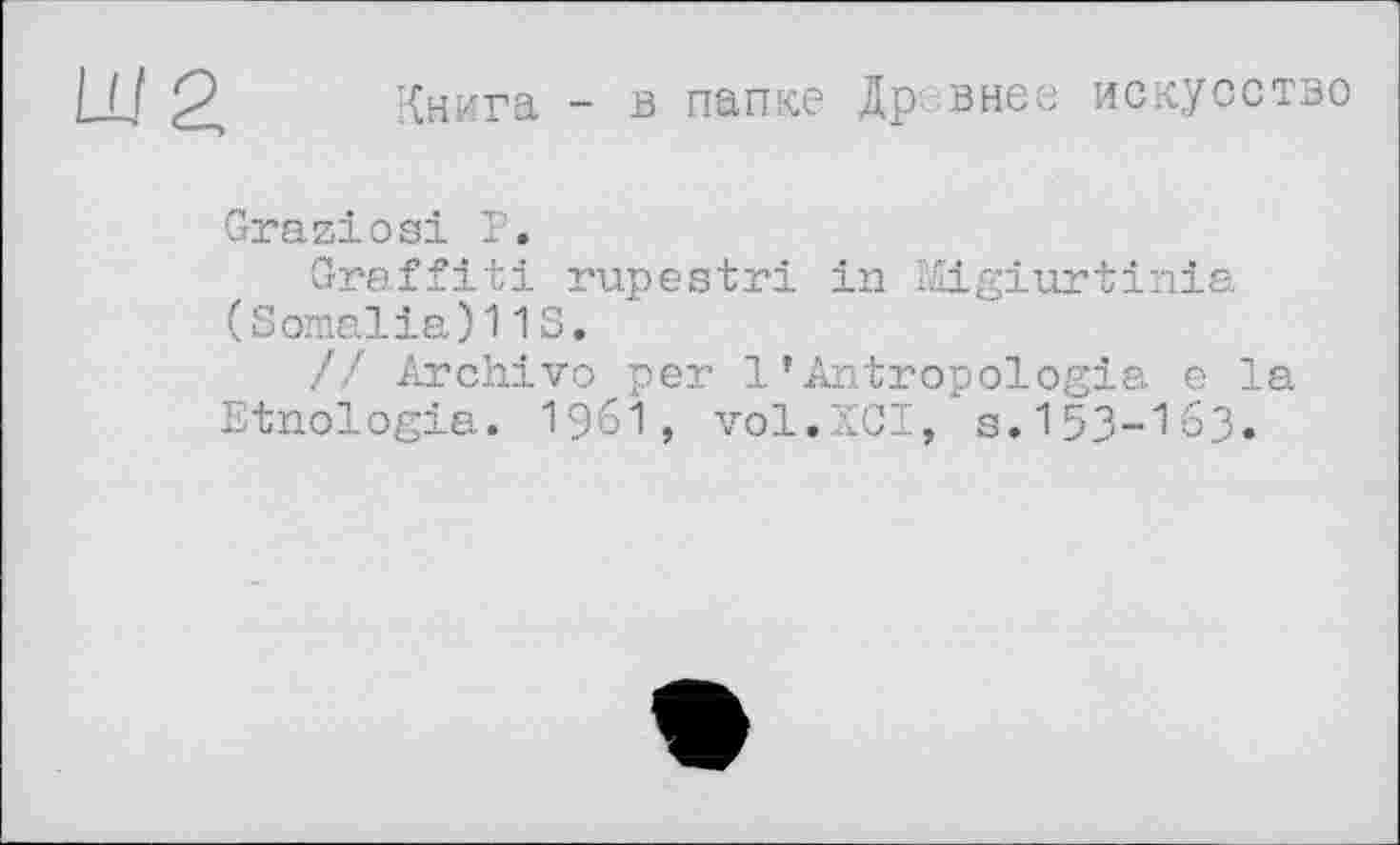 ﻿Ш2, Книга - в папке Др внес искусство
Graziös! Г.
Graffiti rupestri in Migiurtinia (Somalia)113.
// Archivo per 1 *Antropologia e la Etnologia. 1961, vol.ZCI, s. 153-16.3.